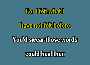 For I felt what I

have not felt before

You'd swear those words

could heal then