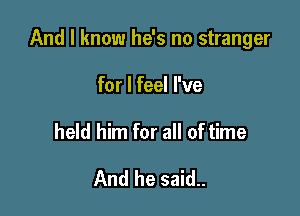 And I know he's no stranger

for I feel I've

held him for all of time

And he said..