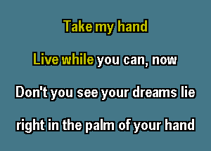 Take my hand

Live while you can, now

Don't you see your dreams lie

right in the palm of your hand