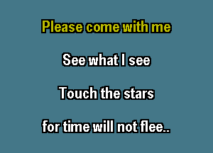 Please come with me
See what I see

Touch the stars

for time will not flea.