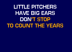 LITI'LE PITCHERS
HAVE BIG EARS
DON'T STOP
T0 COUNT THE YEARS