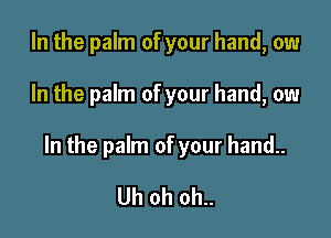 In the palm of your hand, ow

In the palm of your hand, ow

In the palm of your hand..

Uh oh oh..