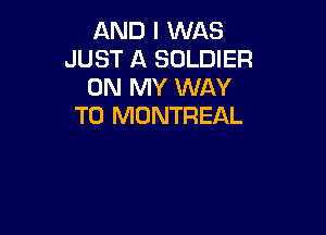AND I WAS
JUST A SOLDIER
ON MY WAY
TO MONTREAL