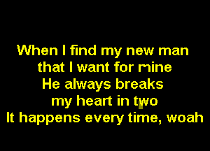 When I find my new man
that I want for mine
He always breaks
my heart in two
It happens every time, woah