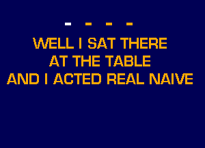 WELL I SAT THERE
AT THE TABLE
AND I ACTED REAL NAIVE