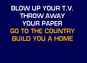 BLOW UP YOUR T.V.
THROW AWAY
YOUR PAPER
GO TO THE COUNTRY
BUILD YOU A HOME