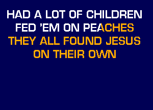HAD A LOT OF CHILDREN
FED 'EM 0N PEACHES
THEY ALL FOUND JESUS
ON THEIR OWN