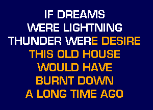 IF DREAMS
WERE LIGHTNING
THUNDER WERE DESIRE
THIS OLD HOUSE
WOULD HAVE
BURNT DOWN
A LONG TIME AGO