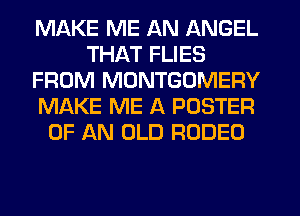 MAKE ME AN ANGEL
THAT FLIES
FROM MONTGOMERY
MAKE ME A POSTER
OF AN OLD RODEO