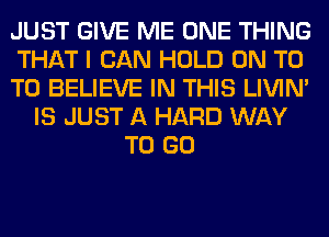 JUST GIVE ME ONE THING
THAT I CAN HOLD ON T0
TO BELIEVE IN THIS LIVIN'
IS JUST A HARD WAY
TO GO