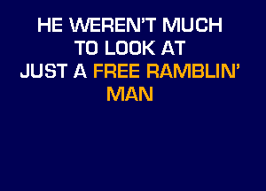 HE WEREN'T MUCH
TO LOOK AT
JUST A FREE RAMBLIN'
MAN