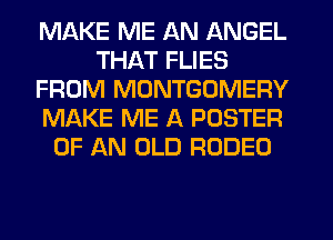 MAKE ME AN ANGEL
THAT FLIES
FROM MONTGOMERY
MAKE ME A POSTER
OF AN OLD RODEO