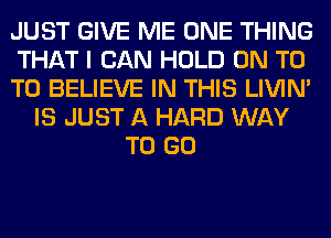 JUST GIVE ME ONE THING
THAT I CAN HOLD ON T0
TO BELIEVE IN THIS LIVIN'
IS JUST A HARD WAY
TO GO