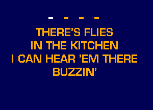 THERE'S FLIES
IN THE KITCHEN
I CAN HEAR 'EM THERE
BUZZIN'