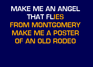 MAKE ME AN ANGEL
THAT FLIES
FROM MONTGOMERY
MAKE ME A POSTER
OF AN OLD RODEO