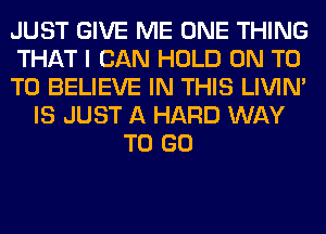 JUST GIVE ME ONE THING
THAT I CAN HOLD ON T0
TO BELIEVE IN THIS LIVIN'
IS JUST A HARD WAY
TO GO