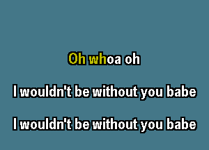 0h whoa oh

lwouldn't be without you babe

lwouldn't be without you babe