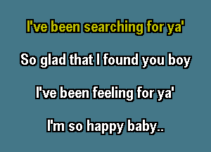 I've been searching for ya'

So glad that I found you boy

I've been feeling for ya'

I'm so happy baby..