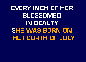 EVERY INCH OF HER
BLUSSOMED
IN BEAUTY
SHE WAS BORN ON
THE FOURTH OF JULY