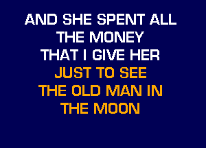 AND SHE SPENT ALL
THE MONEY
THAT I GIVE HER
JUST TO SEE
THE OLD MAN IN
THE MOON