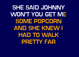 SHE SAID JOHNNY
WON'T YOU GET ME
SOME POPCORN
f-kND SHE KNEWI
HAD TO WALK
PRETTY FAR