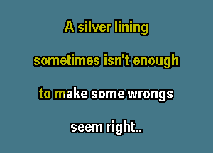 A silver lining

sometimes isn't enough

to make some wrongs

seem right.