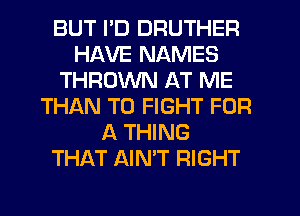 BUT I'D DRUTHER
HAVE NAMES
THROWN AT ME
THAN TO FIGHT FOR
A THING
THAT AIN'T RIGHT