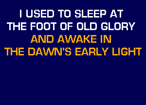 I USED TO SLEEP AT
THE FOOT OF OLD GLORY
AND AWAKE IN
THE DAWNS EARLY LIGHT