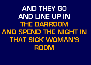 AND THEY GO
AND LINE UP IN
THE BARROOM
AND SPEND THE NIGHT IN
THAT SICK WOMAN'S
ROOM
