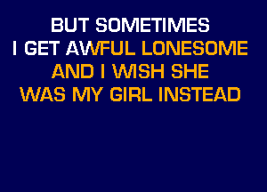 BUT SOMETIMES
I GET AWFUL LONESOME
AND I WISH SHE
WAS MY GIRL INSTEAD