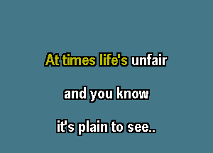 At times life's unfair

and you know

it's plain to see..