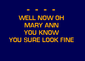 1NELL NOW 0H
MARY ANN

YOU KNOW
YOU SURE LOOK FINE