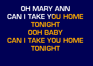 0H MARY ANN
CAN I TAKE YOU HOME
TONIGHT
00H BABY
CAN I TAKE YOU HOME
TONIGHT