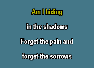Am I hiding

in the shadows

Forget the pain and

forget the sorrows