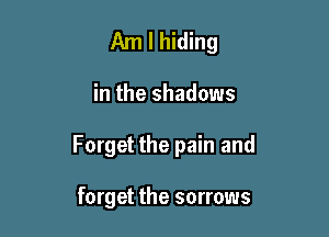 Am I hiding

in the shadows

Forget the pain and

forget the sorrows