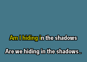 Am I hiding in the shadows

Are we hiding in the shadows..