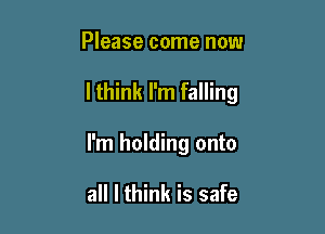 Please come now

lthink I'm falling

I'm holding onto

all I think is safe