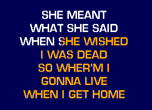 SHE MEANT
WHAT SHE SAID
WHEN SHE INISHED
I WAS DEAD
SO WHER'M I
GONNA LIVE
WHEN I GET HOME