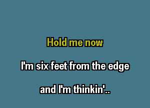Hold me now

I'm six feet from the edge

and I'm thinkin'..