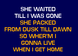 SHE WAITED
TILL I WAS GONE
SHE PACKED
FROM DUSK TILL DAWN
SO VVHER'M I

GONNA LIVE
WHEN I GET HOME