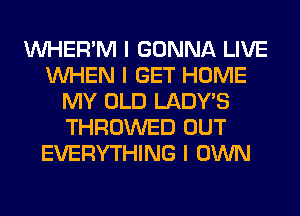 INHER'M I GONNA LIVE
INHEN I GET HOME
MY OLD LADYIS
THROWED OUT
EVERYTHING I OWN