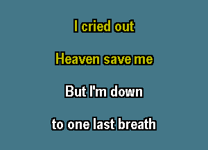 I cried out

Heaven save me

But I'm down

to one last breath