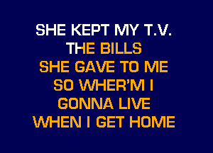 SHE KEPT MY T.V.
THE BILLS
SHE GAVE TO ME
SO WHEWM I
GONNA LIVE
WHEN I GET HOME
