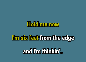 Hold me now

I'm six feet from the edge

and I'm thinkin'..