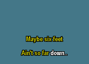 Maybe six feet

Ain't so far down..