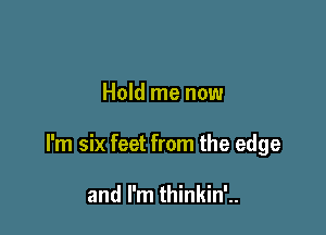 Hold me now

I'm six feet from the edge

and I'm thinkin'..