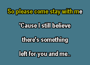 So please come stay with me

'Cause I still believe

there's something

left for you and me..