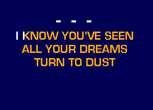 I KNOW YOU'VE SEEN
ALL YOUR DREAMS

TURN T0 DUST