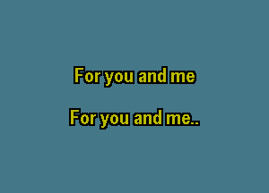 For you and me

For you and me..