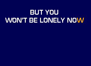 BUT YOU
WON'T BE LONELY NOW